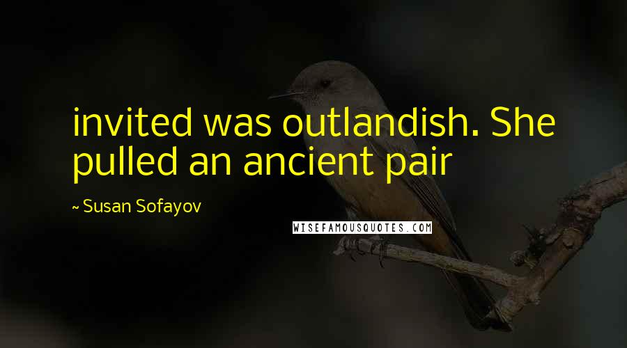 Susan Sofayov quotes: invited was outlandish. She pulled an ancient pair
