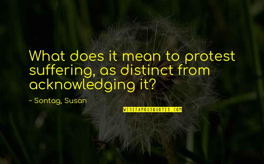Susan Sontag Best Quotes By Sontag, Susan: What does it mean to protest suffering, as