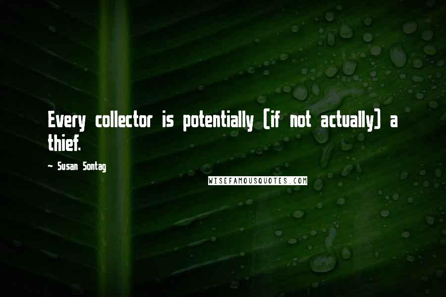 Susan Sontag quotes: Every collector is potentially (if not actually) a thief.