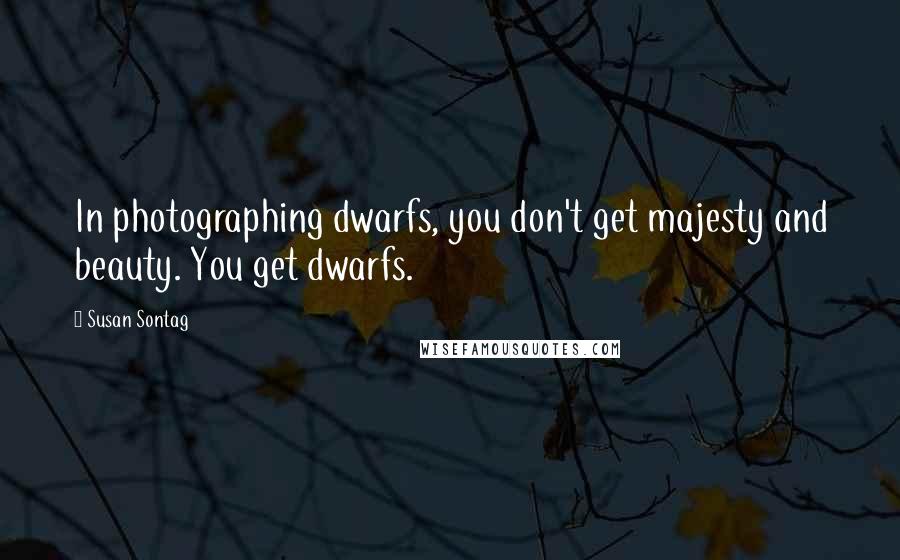 Susan Sontag quotes: In photographing dwarfs, you don't get majesty and beauty. You get dwarfs.