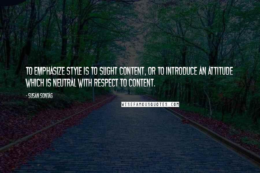 Susan Sontag quotes: To emphasize style is to slight content, or to introduce an attitude which is neutral with respect to content.