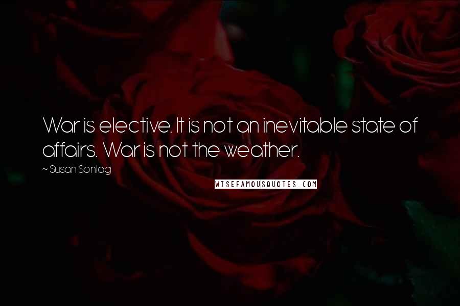 Susan Sontag quotes: War is elective. It is not an inevitable state of affairs. War is not the weather.