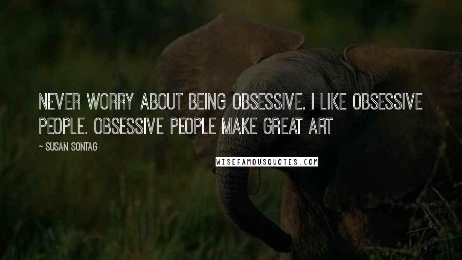 Susan Sontag quotes: Never worry about being obsessive. I like obsessive people. Obsessive people make great art