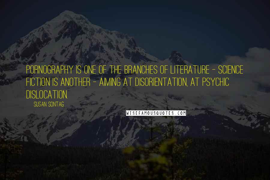 Susan Sontag quotes: Pornography is one of the branches of literature - science fiction is another - aiming at disorientation, at psychic dislocation.