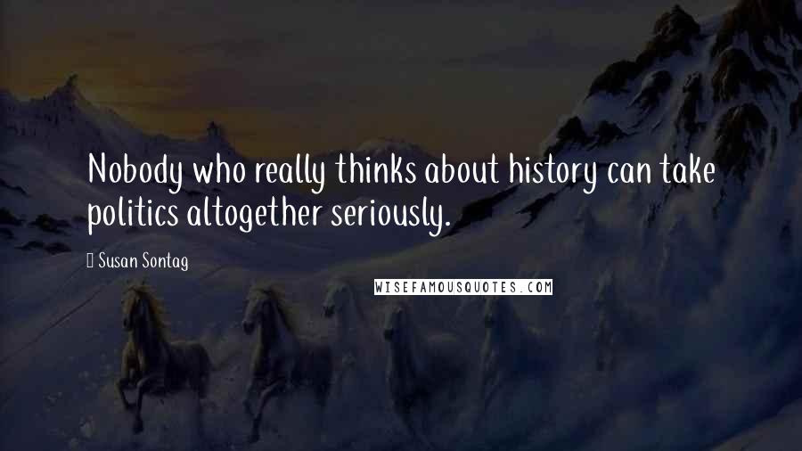 Susan Sontag quotes: Nobody who really thinks about history can take politics altogether seriously.