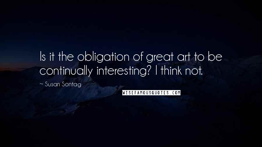 Susan Sontag quotes: Is it the obligation of great art to be continually interesting? I think not.