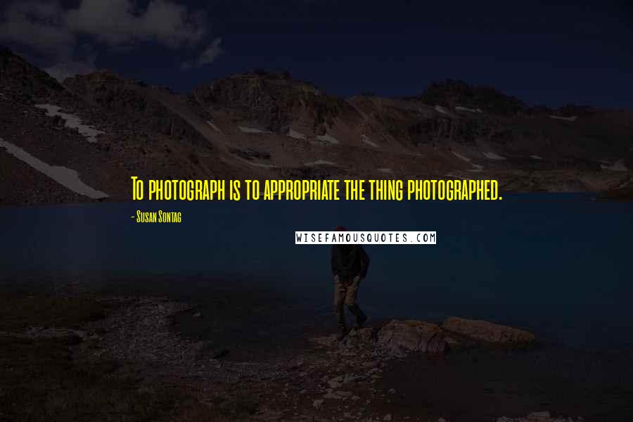 Susan Sontag quotes: To photograph is to appropriate the thing photographed.