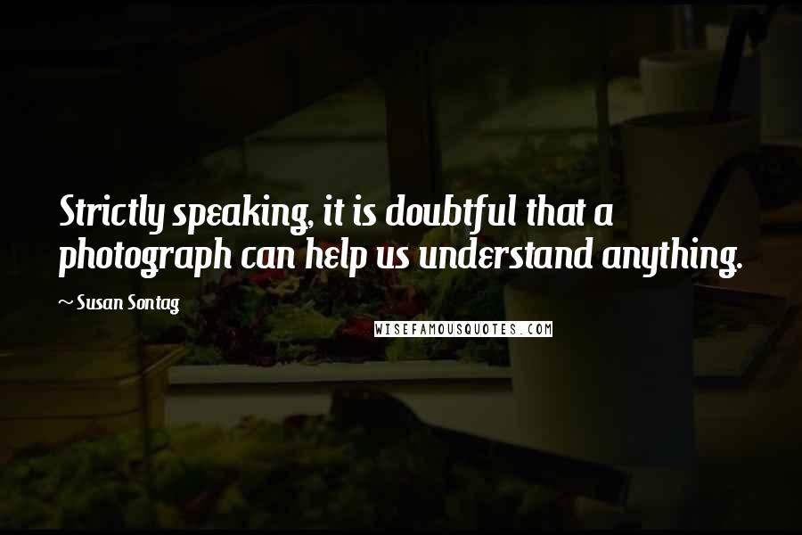 Susan Sontag quotes: Strictly speaking, it is doubtful that a photograph can help us understand anything.