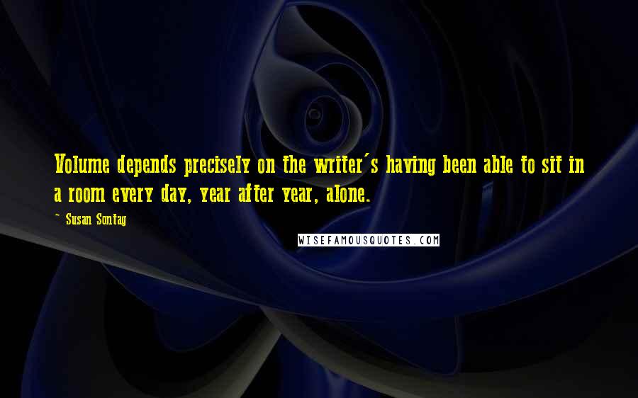 Susan Sontag quotes: Volume depends precisely on the writer's having been able to sit in a room every day, year after year, alone.