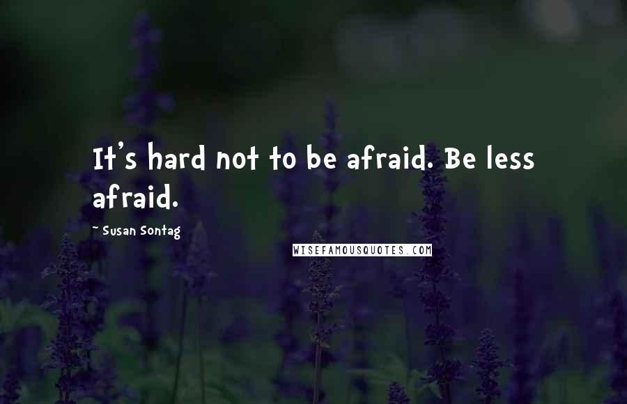 Susan Sontag quotes: It's hard not to be afraid. Be less afraid.