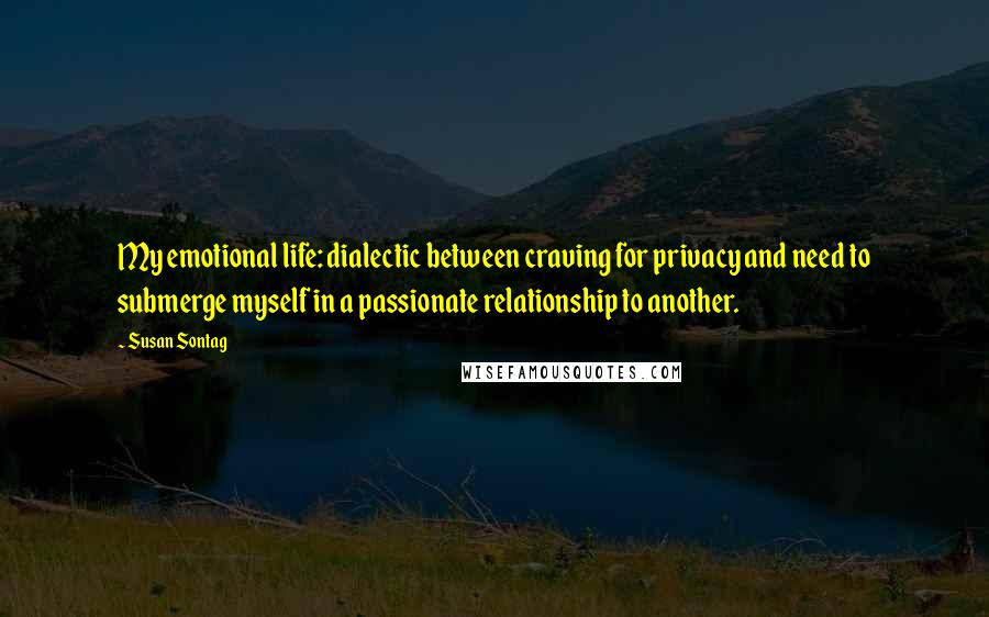 Susan Sontag quotes: My emotional life: dialectic between craving for privacy and need to submerge myself in a passionate relationship to another.