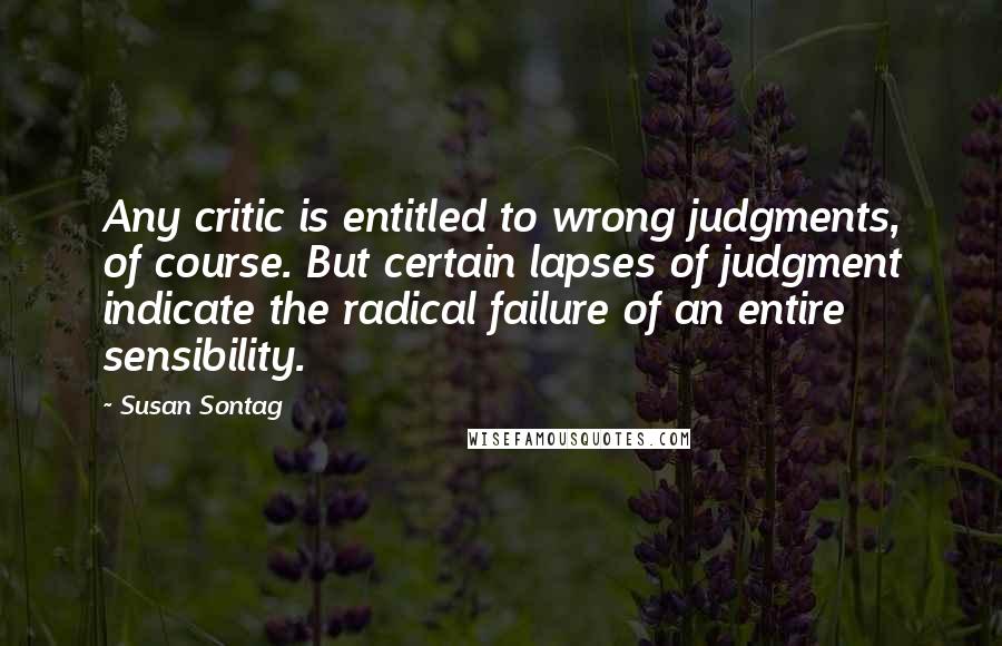 Susan Sontag quotes: Any critic is entitled to wrong judgments, of course. But certain lapses of judgment indicate the radical failure of an entire sensibility.