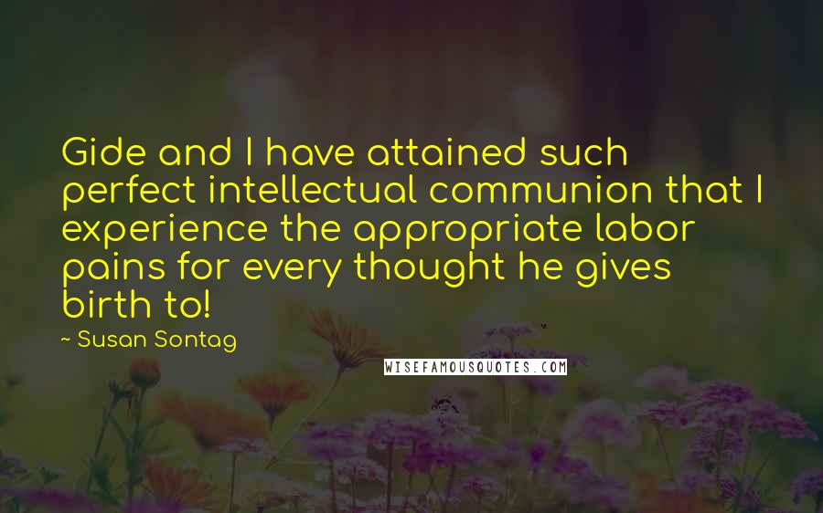 Susan Sontag quotes: Gide and I have attained such perfect intellectual communion that I experience the appropriate labor pains for every thought he gives birth to!