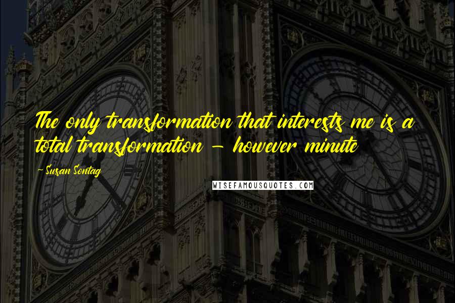 Susan Sontag quotes: The only transformation that interests me is a total transformation - however minute