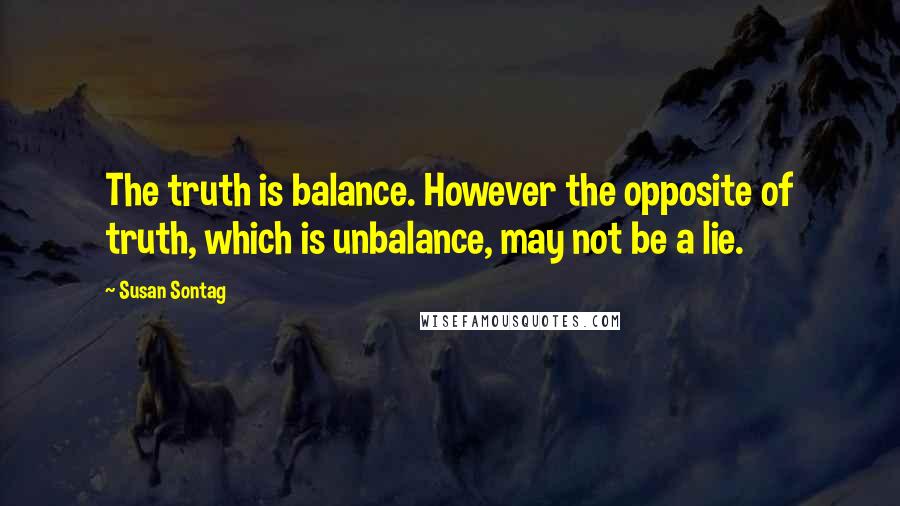 Susan Sontag quotes: The truth is balance. However the opposite of truth, which is unbalance, may not be a lie.