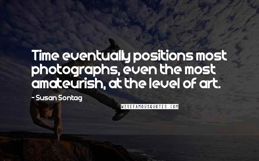 Susan Sontag quotes: Time eventually positions most photographs, even the most amateurish, at the level of art.