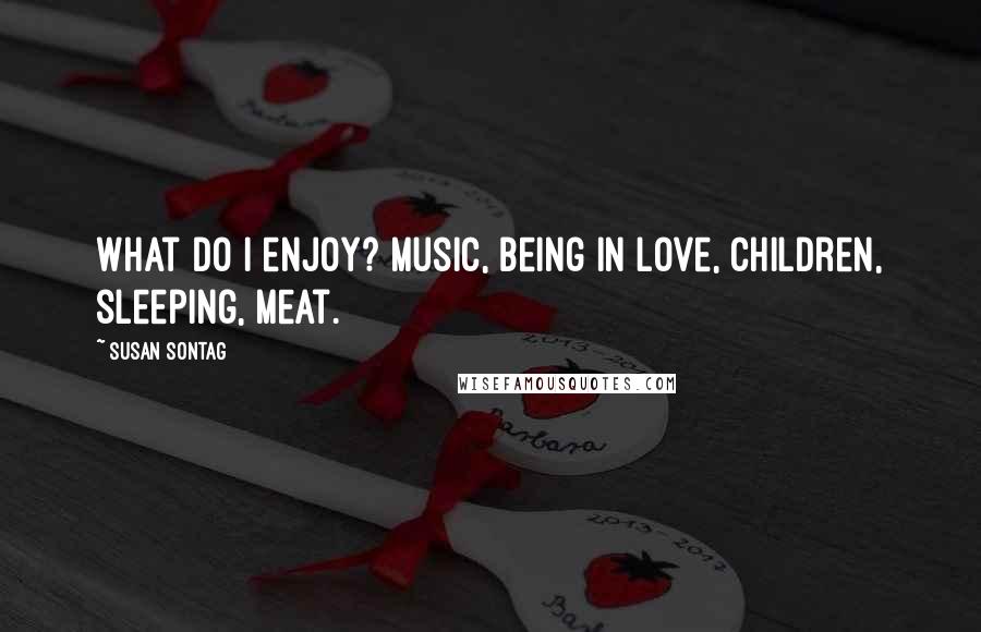 Susan Sontag quotes: What do I enjoy? Music, being in love, children, sleeping, meat.