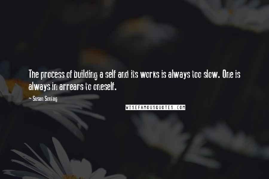 Susan Sontag quotes: The process of building a self and its works is always too slow. One is always in arrears to oneself.