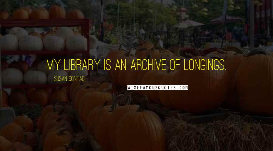 Susan Sontag quotes: My library is an archive of longings.