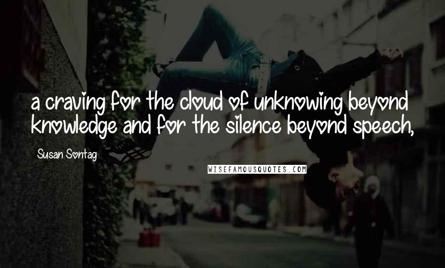 Susan Sontag quotes: a craving for the cloud of unknowing beyond knowledge and for the silence beyond speech,