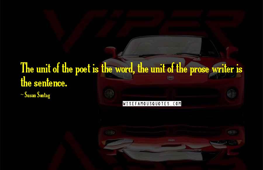 Susan Sontag quotes: The unit of the poet is the word, the unit of the prose writer is the sentence.