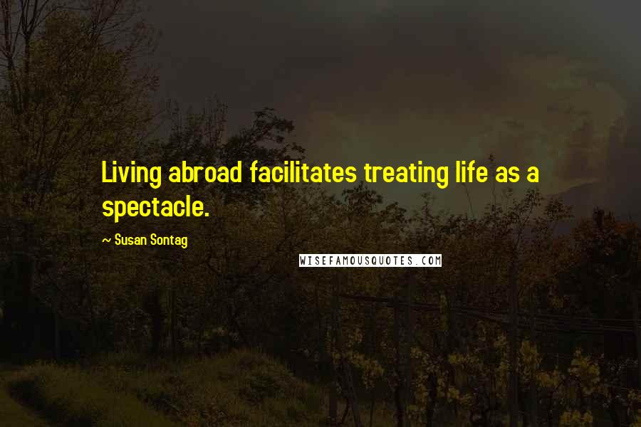 Susan Sontag quotes: Living abroad facilitates treating life as a spectacle.