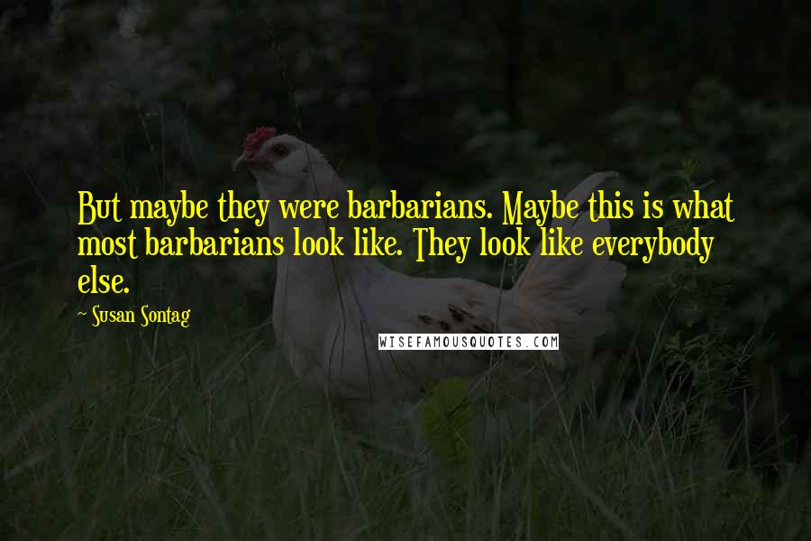 Susan Sontag quotes: But maybe they were barbarians. Maybe this is what most barbarians look like. They look like everybody else.