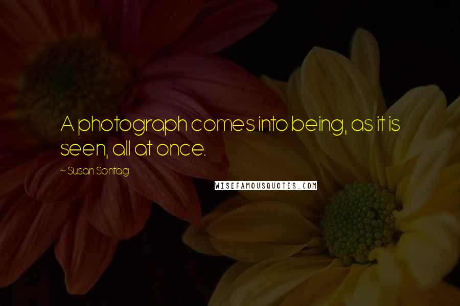 Susan Sontag quotes: A photograph comes into being, as it is seen, all at once.