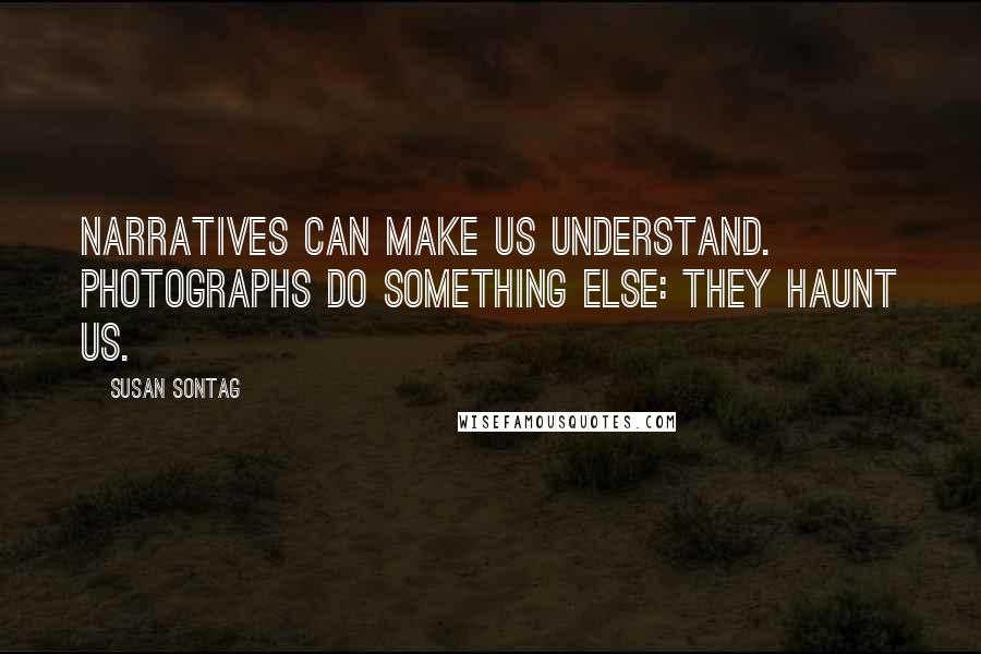 Susan Sontag quotes: Narratives can make us understand. Photographs do something else: they haunt us.