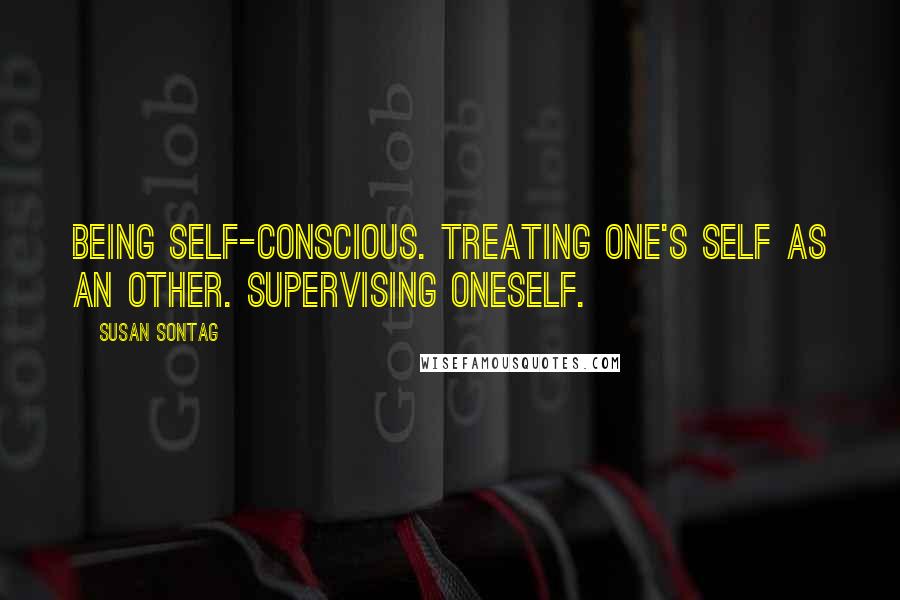 Susan Sontag quotes: Being self-conscious. Treating one's self as an other. Supervising oneself.