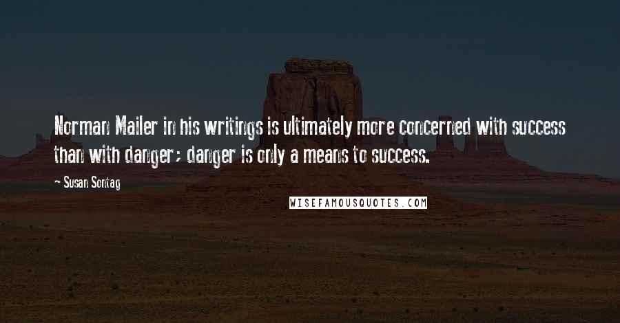 Susan Sontag quotes: Norman Mailer in his writings is ultimately more concerned with success than with danger; danger is only a means to success.