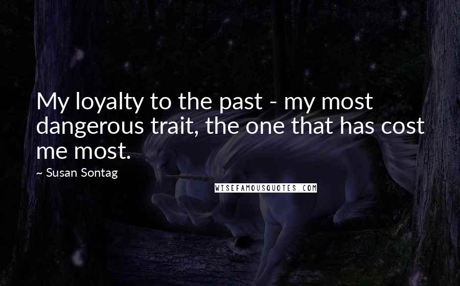Susan Sontag quotes: My loyalty to the past - my most dangerous trait, the one that has cost me most.