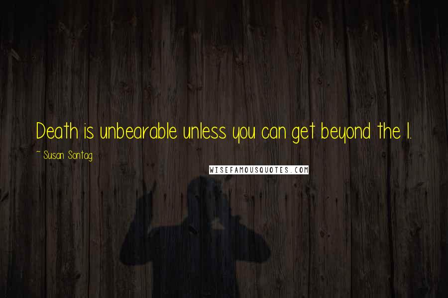 Susan Sontag quotes: Death is unbearable unless you can get beyond the I.