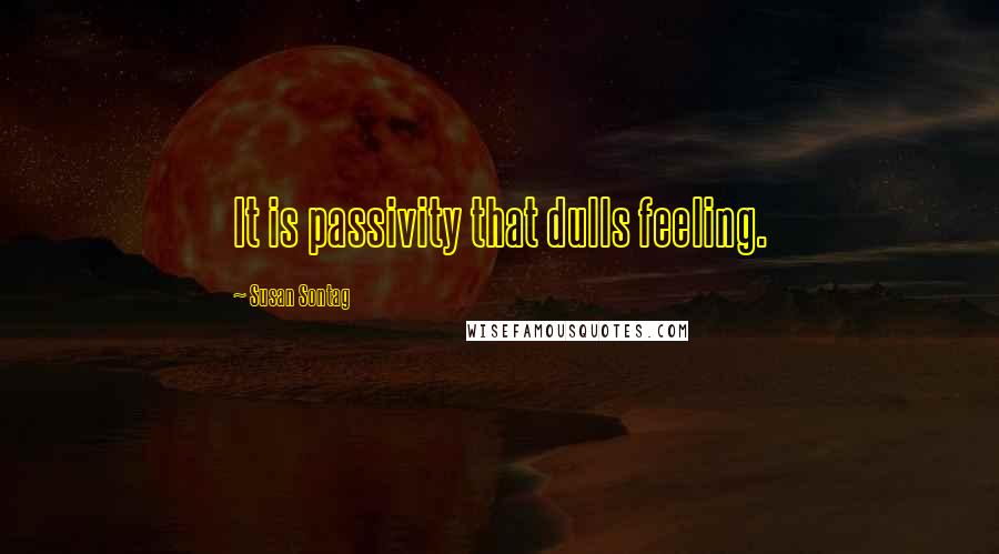 Susan Sontag quotes: It is passivity that dulls feeling.