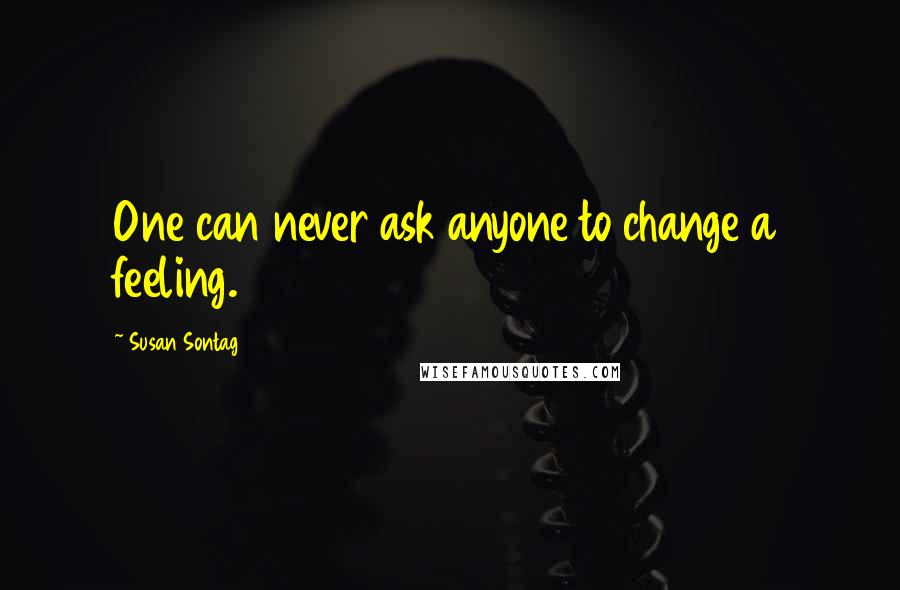 Susan Sontag quotes: One can never ask anyone to change a feeling.