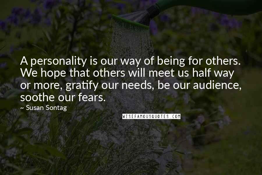 Susan Sontag quotes: A personality is our way of being for others. We hope that others will meet us half way or more, gratify our needs, be our audience, soothe our fears.