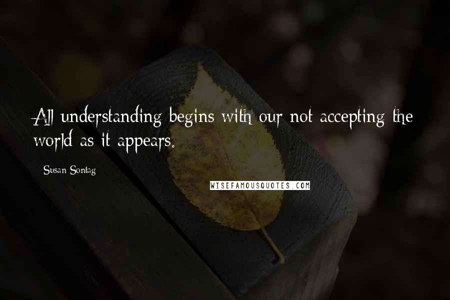 Susan Sontag quotes: All understanding begins with our not accepting the world as it appears.