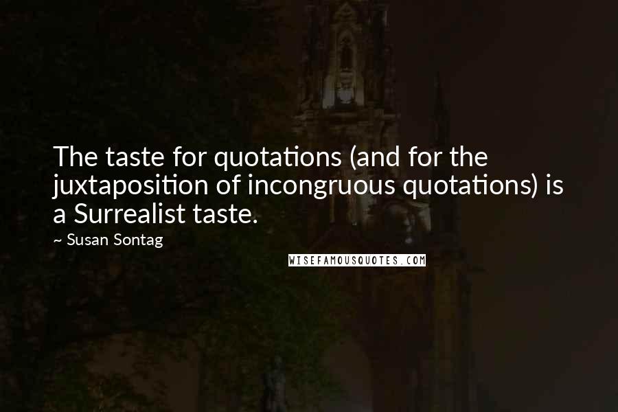 Susan Sontag quotes: The taste for quotations (and for the juxtaposition of incongruous quotations) is a Surrealist taste.