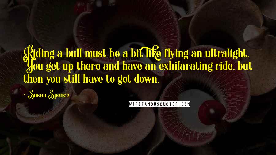 Susan Spence quotes: Riding a bull must be a bit like flying an ultralight. You get up there and have an exhilarating ride, but then you still have to get down.