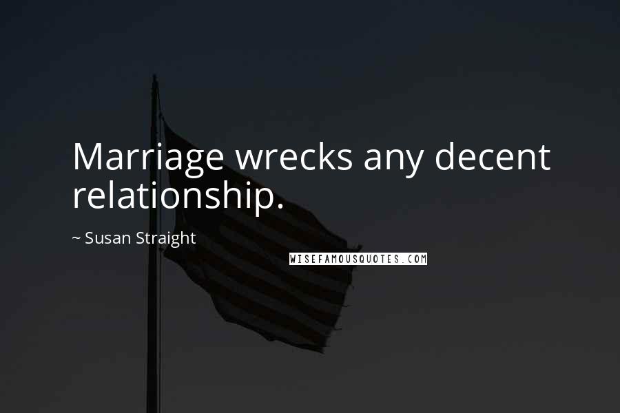 Susan Straight quotes: Marriage wrecks any decent relationship. Susan Straight quotes: Marriage wrecks any decent relationship.