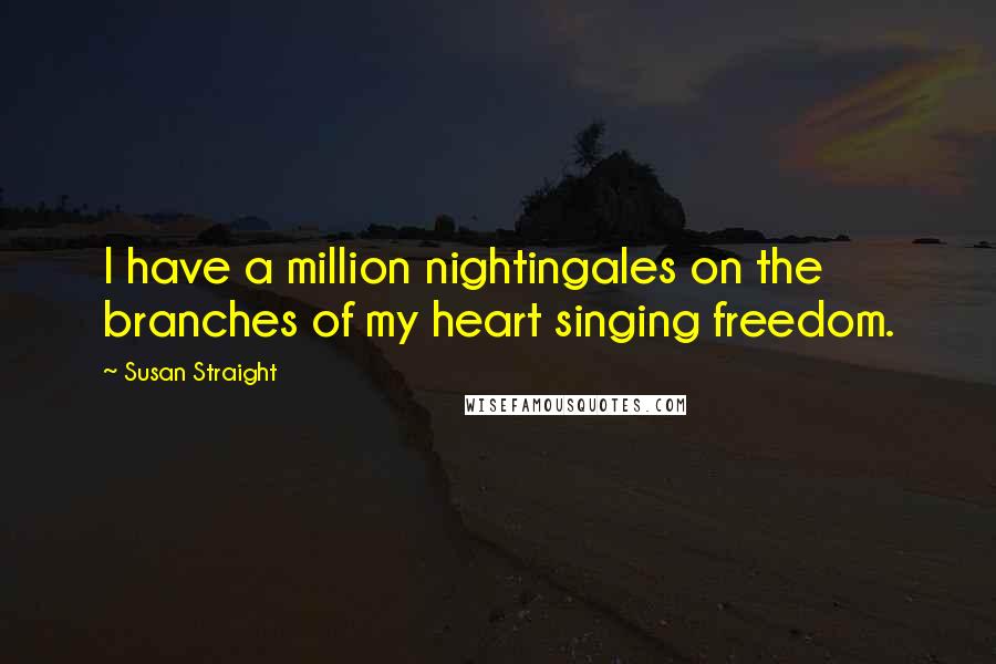 Susan Straight quotes: I have a million nightingales on the branches of my heart singing freedom. Susan Straight quotes: I have a million nightingales on the branches of my heart singing freedom.