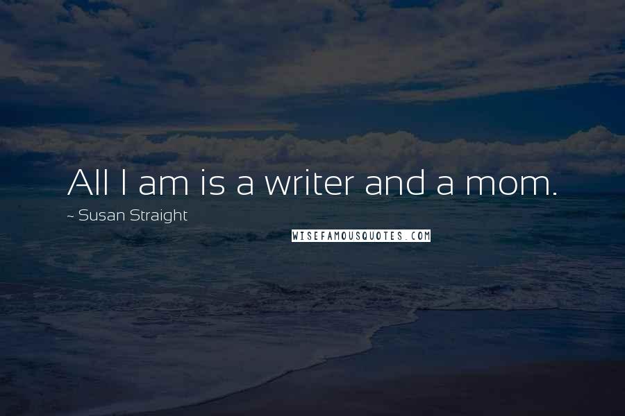 Susan Straight quotes: All I am is a writer and a mom.