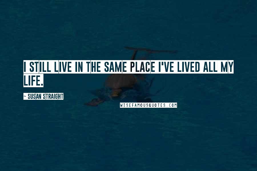 Susan Straight quotes: I still live in the same place I've lived all my life. Susan Straight quotes: I still live in the same place I've lived all my life.