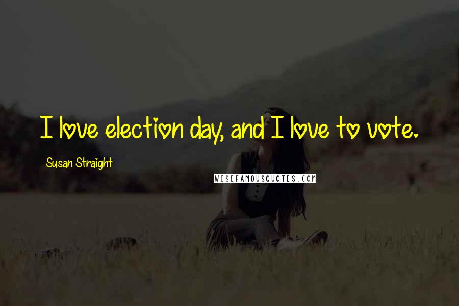 Susan Straight quotes: I love election day, and I love to vote. Susan Straight quotes: I love election day, and I love to vote.