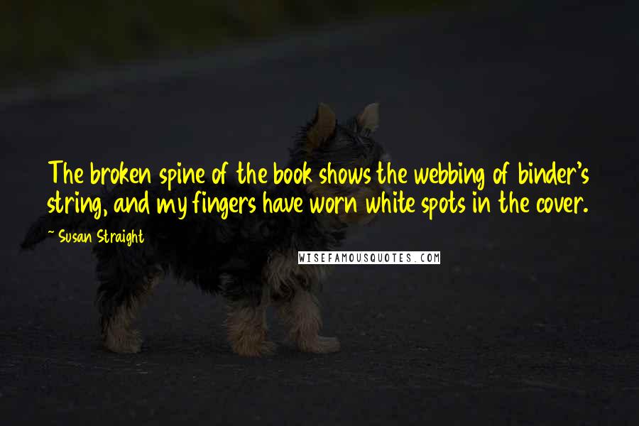 Susan Straight quotes: The broken spine of the book shows the webbing of binder's string, and my fingers have worn white spots in the cover.