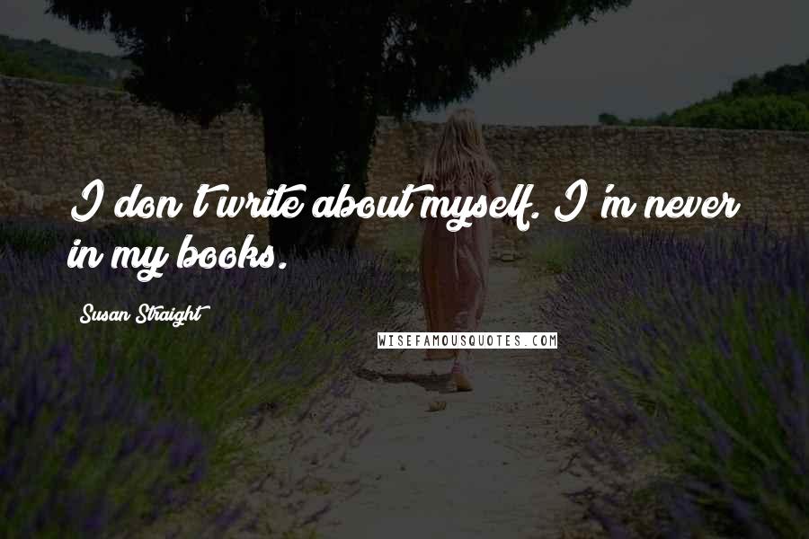 Susan Straight quotes: I don't write about myself. I'm never in my books. Susan Straight quotes: I don't write about myself. I'm never in my books.