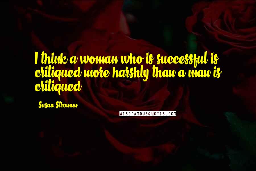 Susan Stroman quotes: I think a woman who is successful is critiqued more harshly than a man is critiqued.