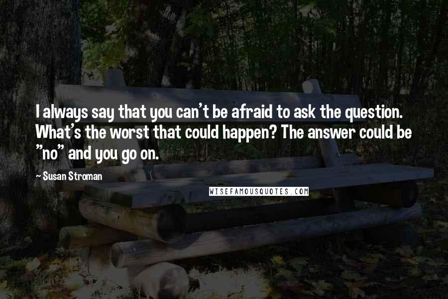 Susan Stroman quotes: I always say that you can't be afraid to ask the question. What's the worst that could happen? The answer could be "no" and you go on.