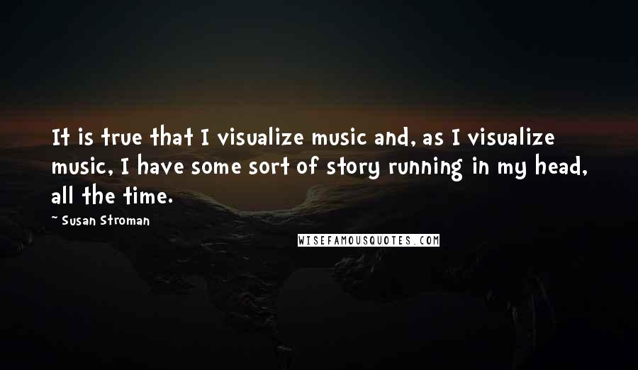Susan Stroman quotes: It is true that I visualize music and, as I visualize music, I have some sort of story running in my head, all the time.