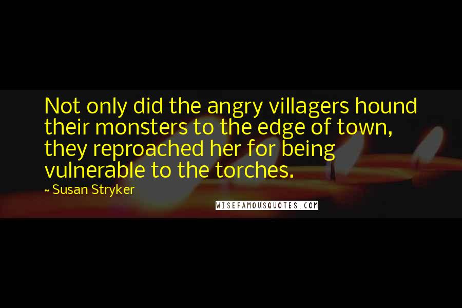 Susan Stryker quotes: Not only did the angry villagers hound their monsters to the edge of town, they reproached her for being vulnerable to the torches.